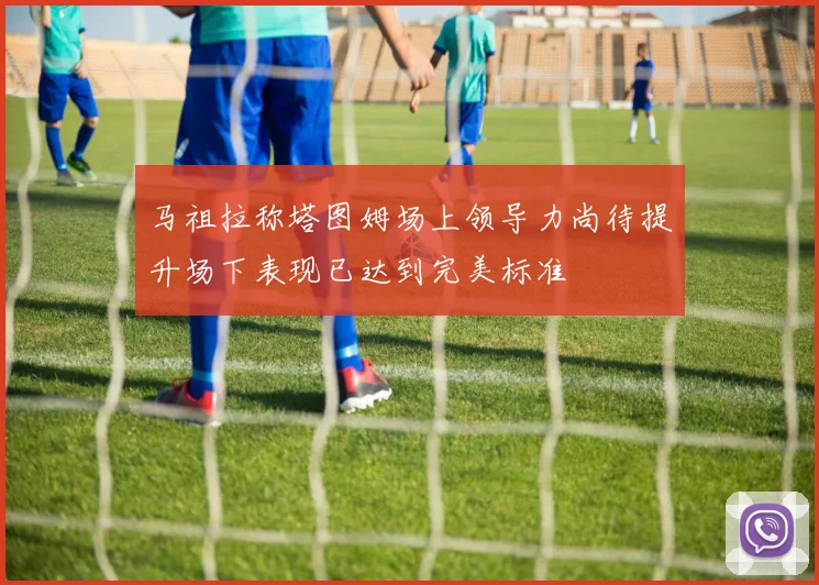 马祖拉称塔图姆场上领导力尚待提升场下表现已达到完美标准