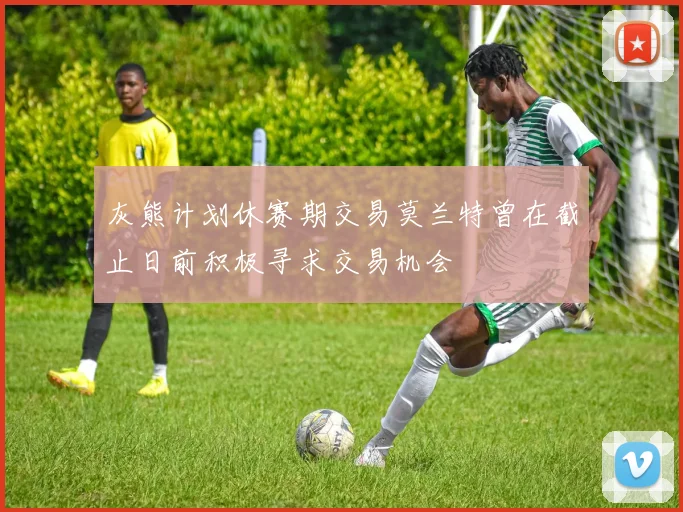 灰熊计划休赛期交易莫兰特曾在截止日前积极寻求交易机会