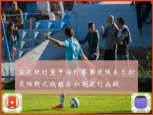 亚足联对意甲海外赛事设限米兰科莫珀斯之战能否如期进行成疑