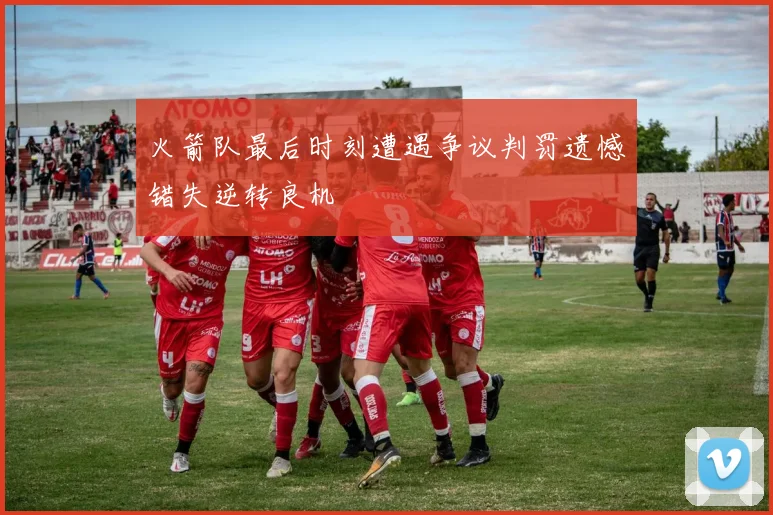 火箭队最后时刻遭遇争议判罚遗憾错失逆转良机