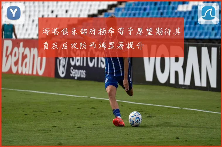 海港俱乐部对杨希寄予厚望期待其首发后攻防两端显著提升