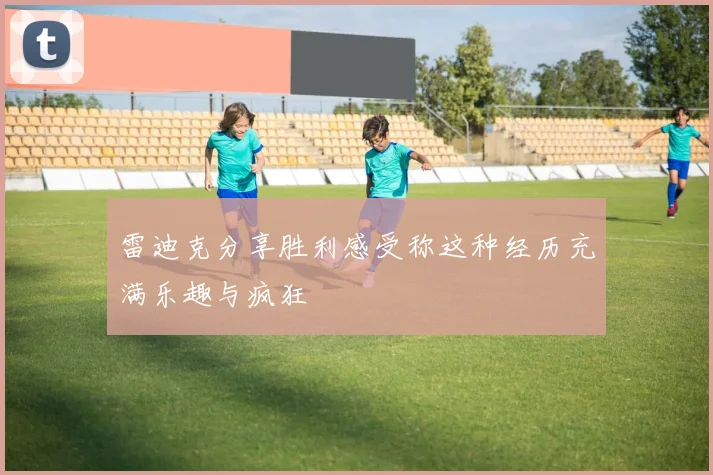 雷迪克分享胜利感受称这种经历充满乐趣与疯狂