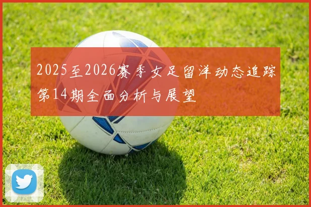 2025至2026赛季女足留洋动态追踪第14期全面分析与展望